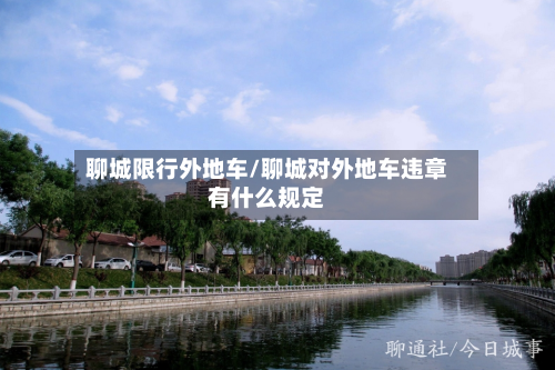 聊城限行外地车/聊城对外地车违章有什么规定