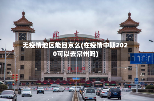 无疫情地区能回京么(在疫情中期2020可以去常州吗)