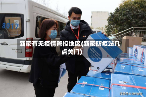新密有无疫情管控地区(新密防疫站几点关门)
