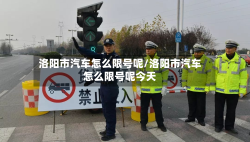 洛阳市汽车怎么限号呢/洛阳市汽车怎么限号呢今天-第2张图片