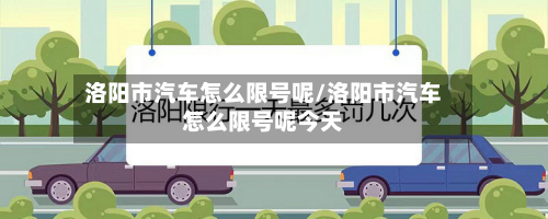 洛阳市汽车怎么限号呢/洛阳市汽车怎么限号呢今天