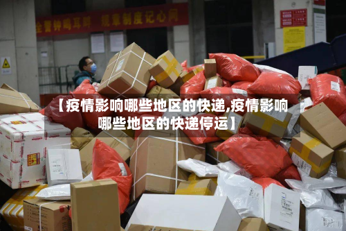 【疫情影响哪些地区的快递,疫情影响哪些地区的快递停运】-第3张图片