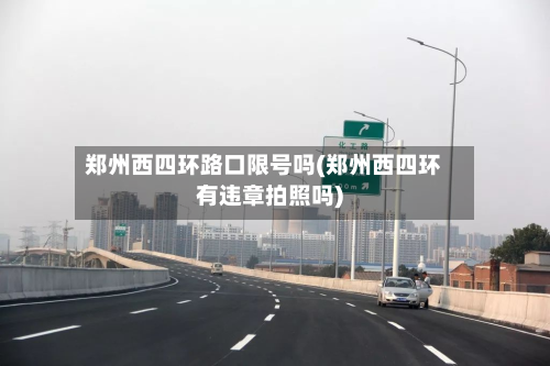 郑州西四环路口限号吗(郑州西四环有违章拍照吗)
