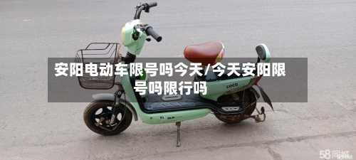 安阳电动车限号吗今天/今天安阳限号吗限行吗-第1张图片