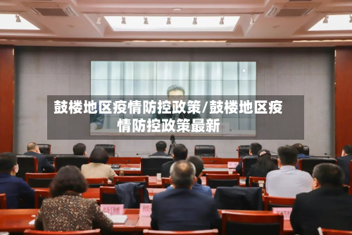鼓楼地区疫情防控政策/鼓楼地区疫情防控政策最新