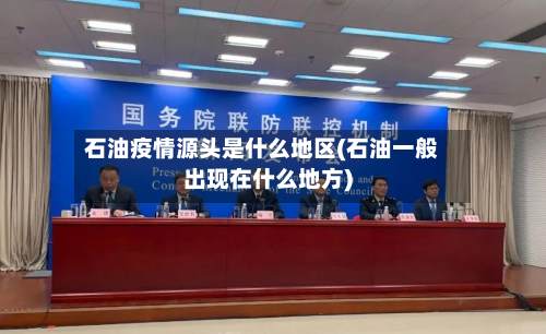 石油疫情源头是什么地区(石油一般出现在什么地方)