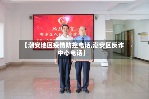 【潮安地区疫情防控电话,潮安区反诈中心电话】