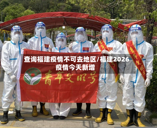 查询福建疫情不可去地区/福建2026疫情今天新增