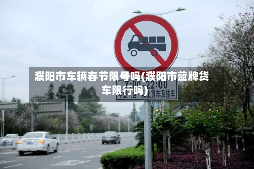 濮阳市车辆春节限号吗(濮阳市蓝牌货车限行吗)-第1张图片