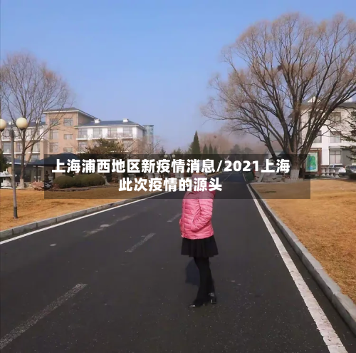 上海浦西地区新疫情消息/2021上海此次疫情的源头