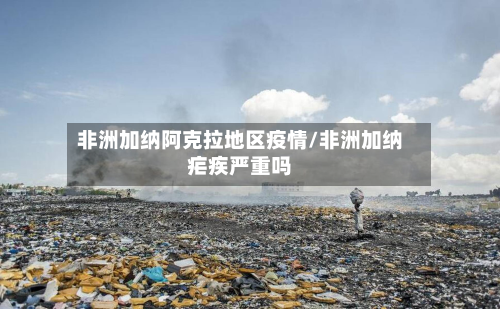 非洲加纳阿克拉地区疫情/非洲加纳疟疾严重吗