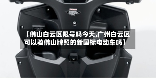 【佛山白云区限号吗今天,广州白云区可以骑佛山牌照的新国标电动车吗】-第2张图片