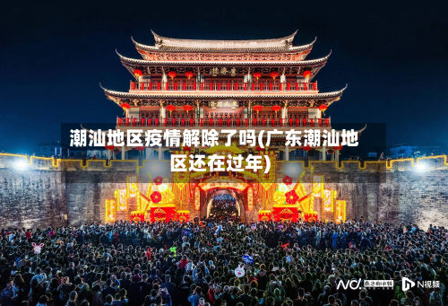 潮汕地区疫情解除了吗(广东潮汕地区还在过年)-第2张图片