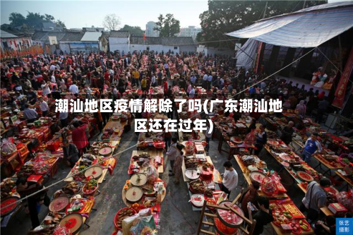 潮汕地区疫情解除了吗(广东潮汕地区还在过年)-第3张图片