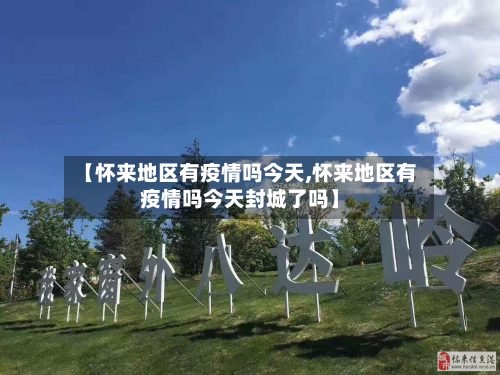 【怀来地区有疫情吗今天,怀来地区有疫情吗今天封城了吗】