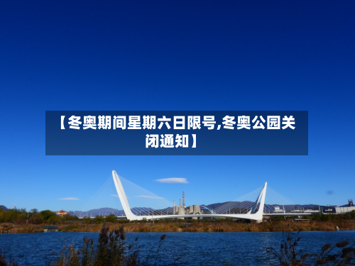【冬奥期间星期六日限号,冬奥公园关闭通知】