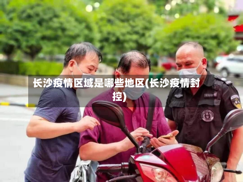 长沙疫情区域是哪些地区(长沙疫情封控)-第2张图片