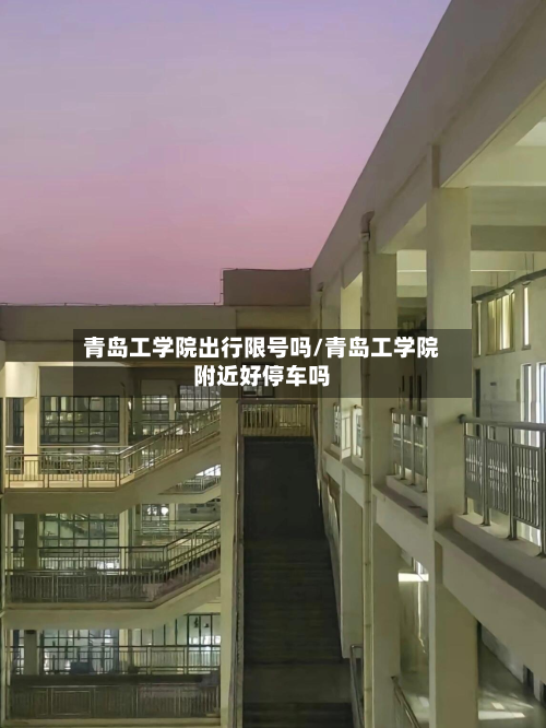 青岛工学院出行限号吗/青岛工学院附近好停车吗-第3张图片