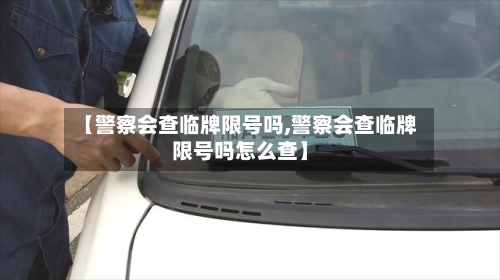 【警察会查临牌限号吗,警察会查临牌限号吗怎么查】