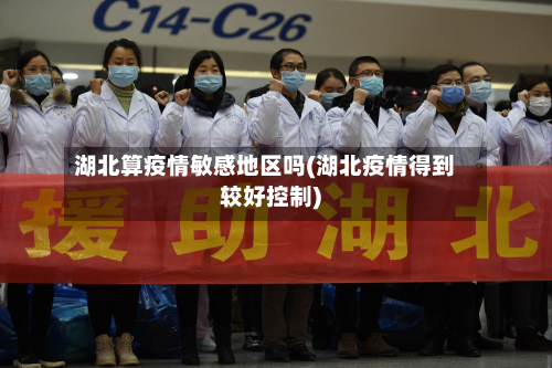 湖北算疫情敏感地区吗(湖北疫情得到较好控制)-第2张图片