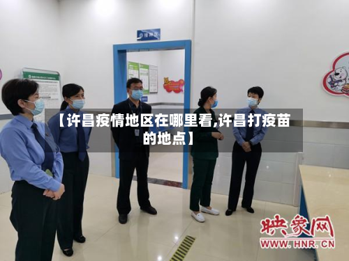 【许昌疫情地区在哪里看,许昌打疫苗的地点】