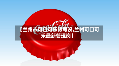 【兰州市可口可乐限号没,兰州可口可乐最新管理岗】