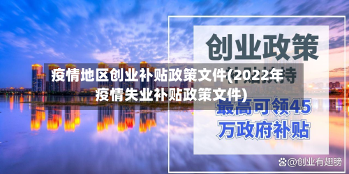 疫情地区创业补贴政策文件(2022年疫情失业补贴政策文件)-第2张图片