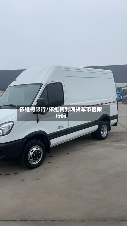 依维柯限行/依维柯封闭货车市区限行吗