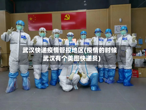 武汉快递疫情管控地区(疫情的时候武汉有个美图快递员)