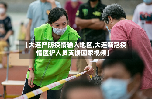 【大连严防疫情输入地区,大连新冠疫情医护人员支援回家视频】