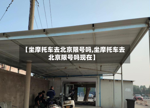 【坐摩托车去北京限号吗,坐摩托车去北京限号吗现在】-第3张图片