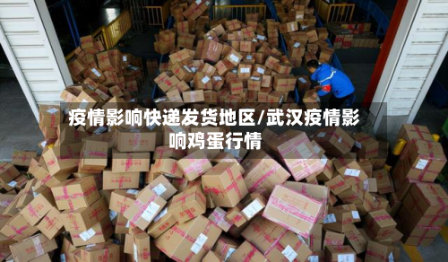 疫情影响快递发货地区/武汉疫情影响鸡蛋行情