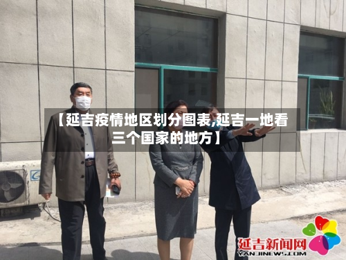 【延吉疫情地区划分图表,延吉一地看三个国家的地方】