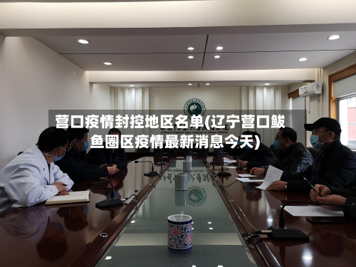 营口疫情封控地区名单(辽宁营口鲅鱼圈区疫情最新消息今天)
