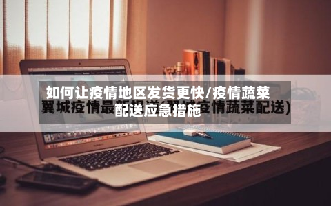 如何让疫情地区发货更快/疫情蔬菜配送应急措施