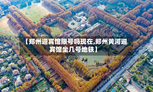 【郑州迎宾馆限号吗现在,郑州黄河迎宾馆坐几号地铁】-第2张图片
