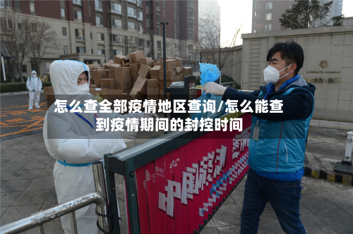 怎么查全部疫情地区查询/怎么能查到疫情期间的封控时间