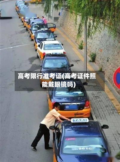 高考限行准考证(高考证件照能戴眼镜吗)-第2张图片