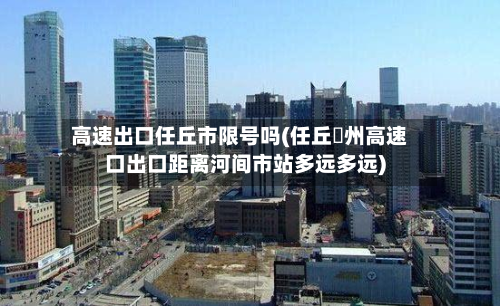 高速出口任丘市限号吗(任丘鄚州高速口出口距离河间市站多远多远)