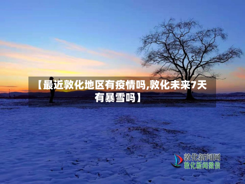 【最近敦化地区有疫情吗,敦化未来7天有暴雪吗】