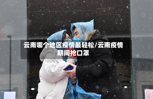云南哪个地区疫情最轻松/云南疫情期间抢口罩-第3张图片