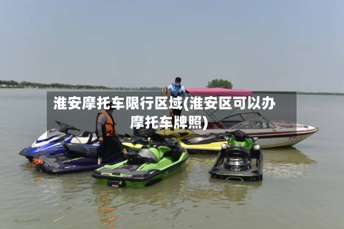 淮安摩托车限行区域(淮安区可以办摩托车牌照)
