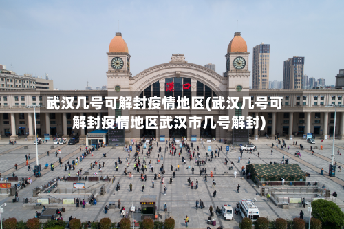 武汉几号可解封疫情地区(武汉几号可解封疫情地区武汉市几号解封)-第2张图片