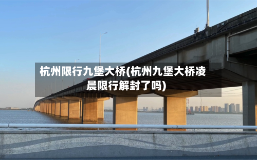 杭州限行九堡大桥(杭州九堡大桥凌晨限行解封了吗)-第2张图片