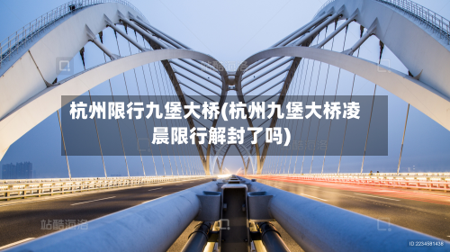 杭州限行九堡大桥(杭州九堡大桥凌晨限行解封了吗)