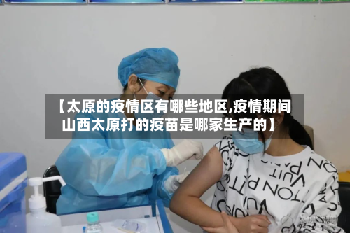【太原的疫情区有哪些地区,疫情期间山西太原打的疫苗是哪家生产的】-第2张图片