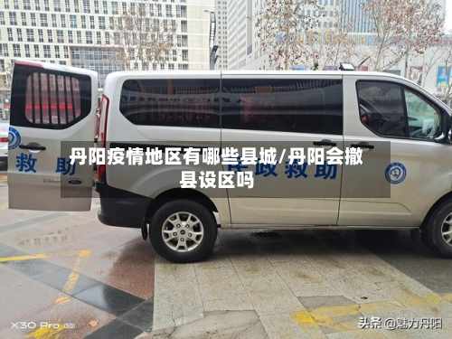 丹阳疫情地区有哪些县城/丹阳会撤县设区吗-第2张图片