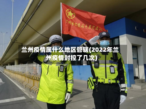 兰州疫情属什么地区管辖(2022年兰州疫情封控了几次)