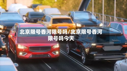 北京限号香河限号吗/北京限号香河限号吗今天