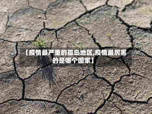 【疫情最严重的孤岛地区,疫情最厉害的是哪个国家】